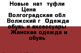 Новые, нат. туфли › Цена ­ 1 600 - Волгоградская обл., Волжский г. Одежда, обувь и аксессуары » Женская одежда и обувь   